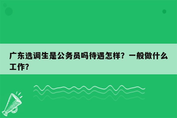 广东选调生是公务员吗待遇怎样？一般做什么工作？