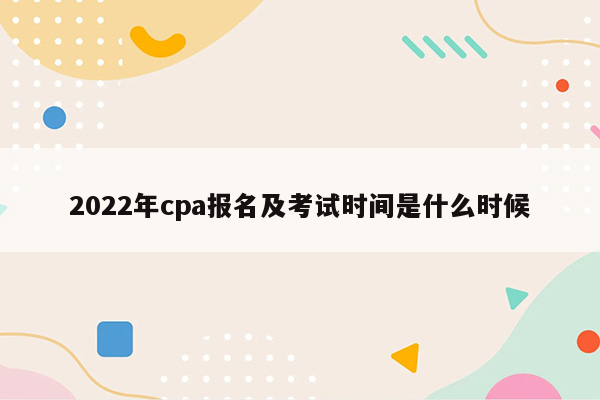 2022年cpa报名及考试时间是什么时候