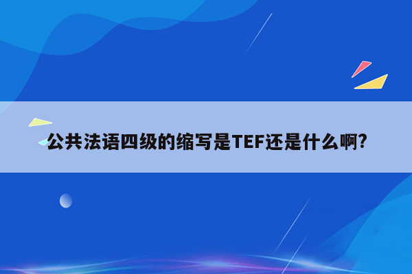 公共法语四级的缩写是TEF还是什么啊?