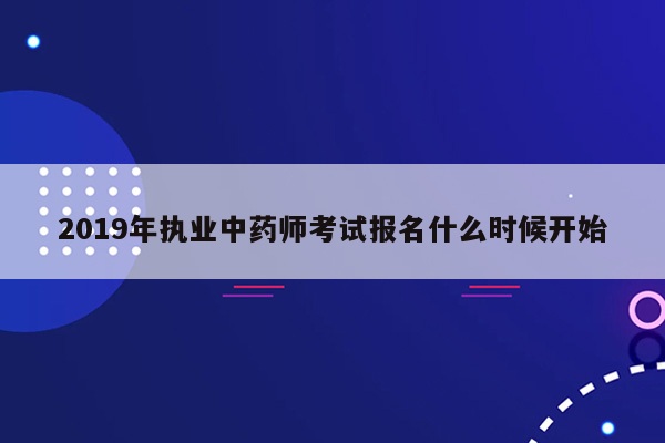 2019年执业中药师考试报名什么时候开始