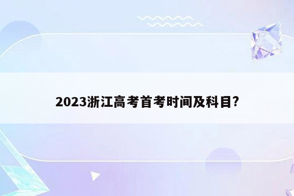 2023浙江高考首考时间及科目?