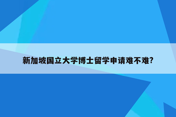 新加坡国立大学博士留学申请难不难?