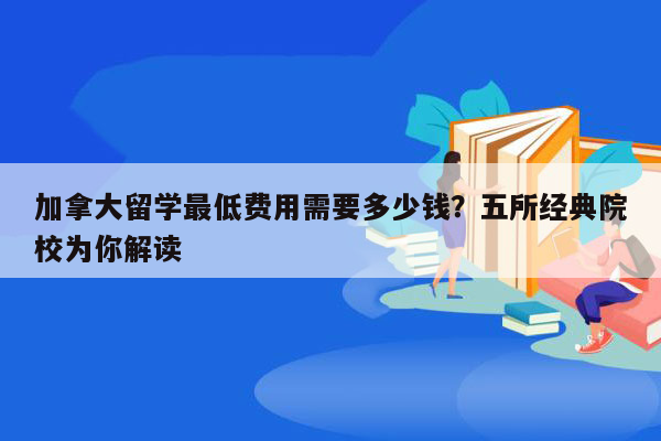 加拿大留学最低费用需要多少钱？五所经典院校为你解读