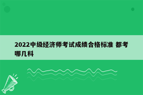 2022中级经济师考试成绩合格标准 都考哪几科