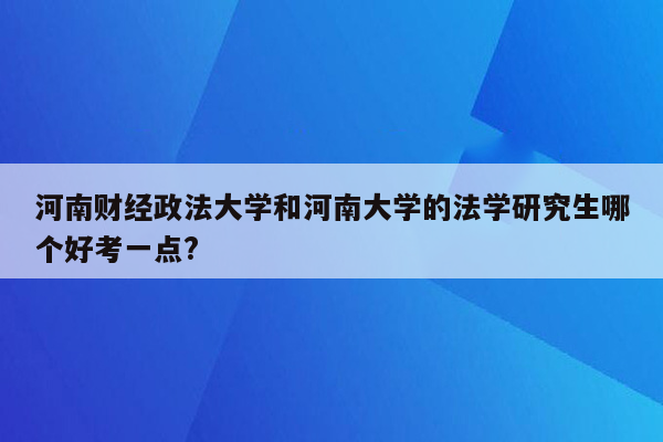 河南财经政法大学和河南大学的法学研究生哪个好考一点?