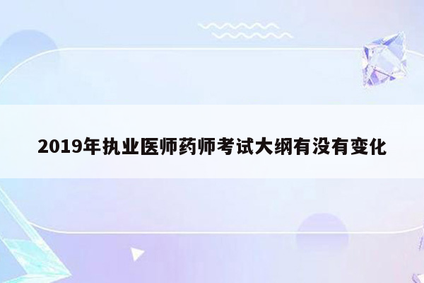 2019年执业医师药师考试大纲有没有变化