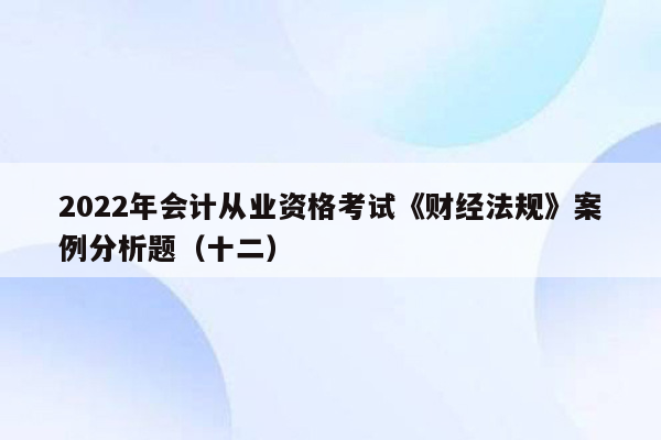 2022年会计从业资格考试《财经法规》案例分析题（十二）