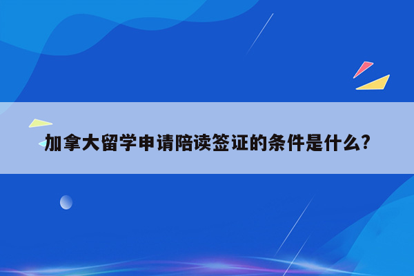 加拿大留学申请陪读签证的条件是什么?