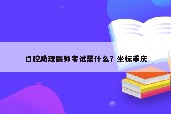 口腔助理医师考试是什么？坐标重庆