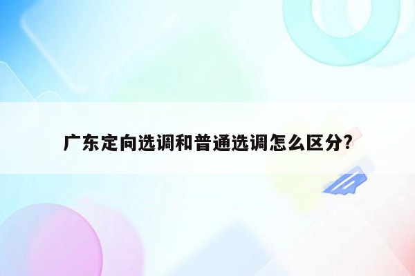 广东定向选调和普通选调怎么区分?