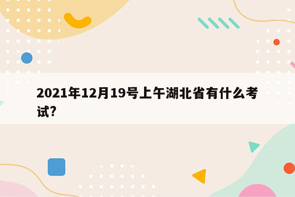 2021年12月19号上午湖北省有什么考试?