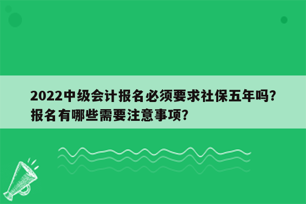 2022中级会计报名必须要求社保五年吗？报名有哪些需要注意事项？