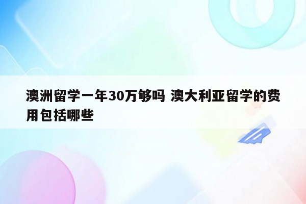 澳洲留学一年30万够吗 澳大利亚留学的费用包括哪些