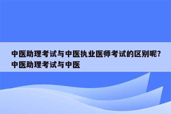 中医助理考试与中医执业医师考试的区别呢？中医助理考试与中医