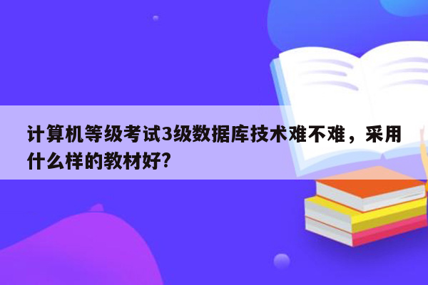 计算机等级考试3级数据库技术难不难，采用什么样的教材好?