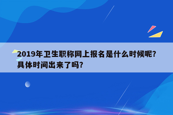 2019年卫生职称网上报名是什么时候呢？具体时间出来了吗？