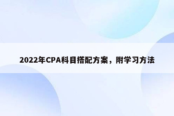 2022年CPA科目搭配方案，附学习方法