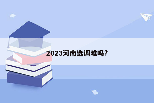 2023河南选调难吗?