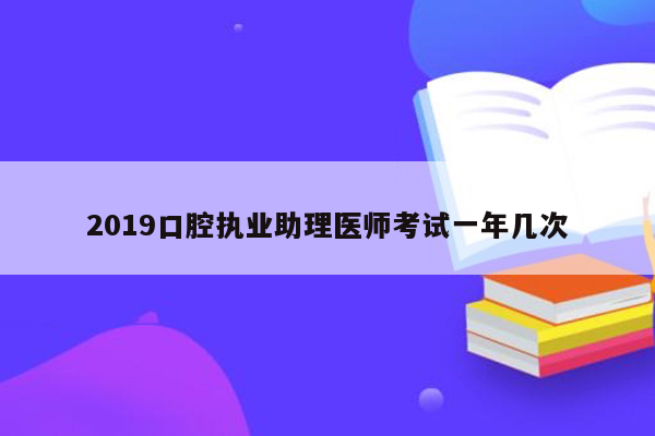 2019口腔执业助理医师考试一年几次