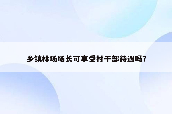 乡镇林场场长可享受村干部待遇吗?