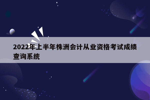 2022年上半年株洲会计从业资格考试成绩查询系统