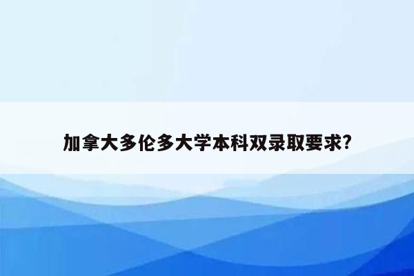 加拿大多伦多大学本科双录取要求?