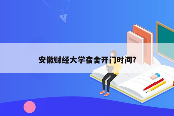 安徽财经大学宿舍开门时间?