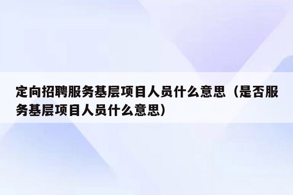 定向招聘服务基层项目人员什么意思（是否服务基层项目人员什么意思）