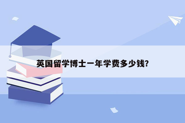 英国留学博士一年学费多少钱？