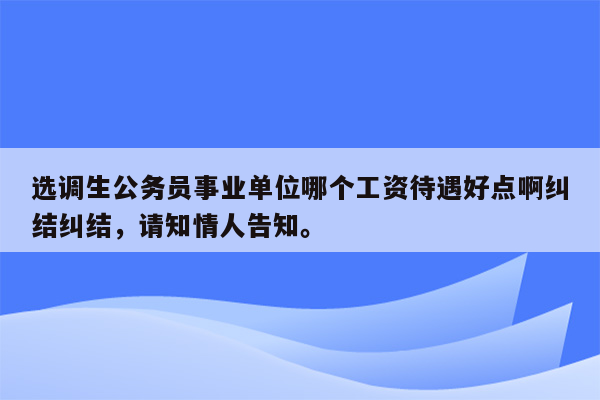 选调生公务员事业单位哪个工资待遇好点啊纠结纠结，请知情人告知。