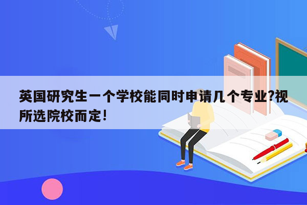 英国研究生一个学校能同时申请几个专业?视所选院校而定!