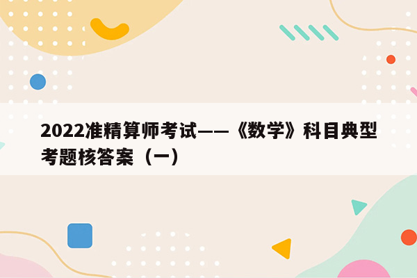 2022准精算师考试——《数学》科目典型考题核答案（一）