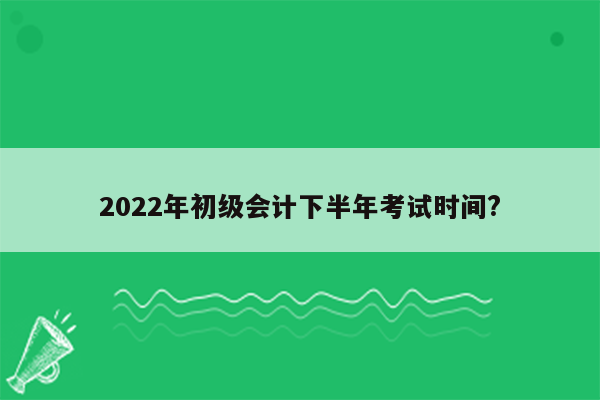 2022年初级会计下半年考试时间?