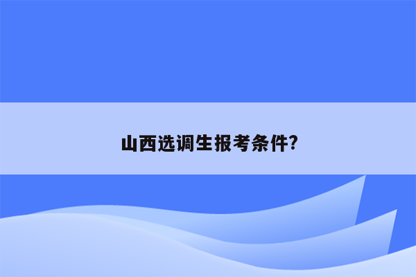 山西选调生报考条件?