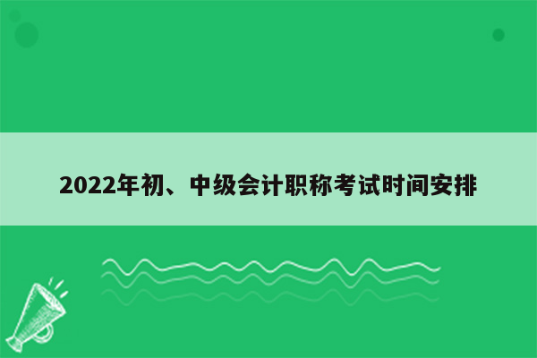 2022年初、中级会计职称考试时间安排