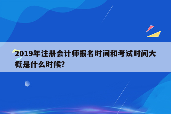 2019年注册会计师报名时间和考试时间大概是什么时候？