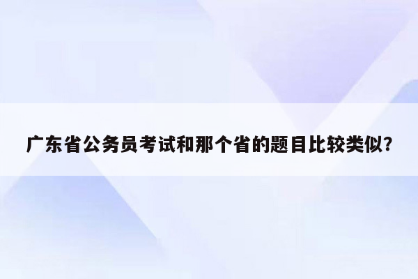 广东省公务员考试和那个省的题目比较类似？