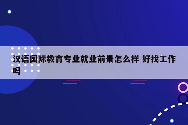 汉语国际教育专业就业前景怎么样 好找工作吗