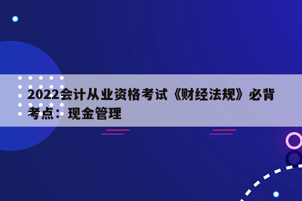 2022会计从业资格考试《财经法规》必背考点：现金管理