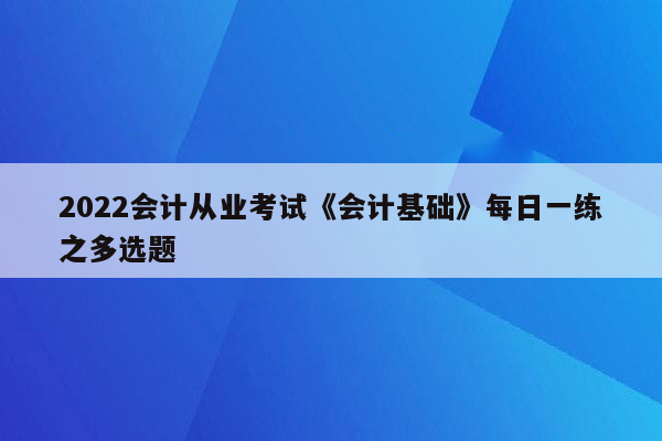 2022会计从业考试《会计基础》每日一练之多选题