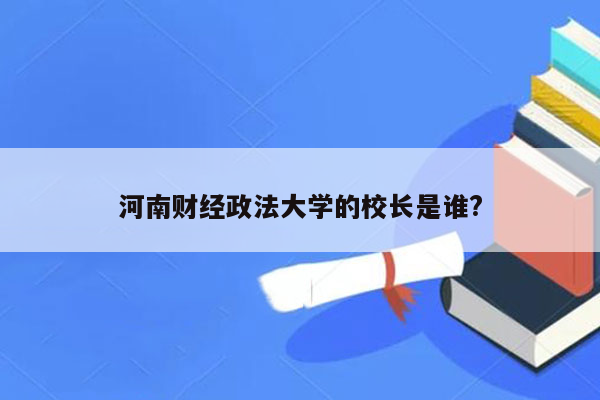 河南财经政法大学的校长是谁?