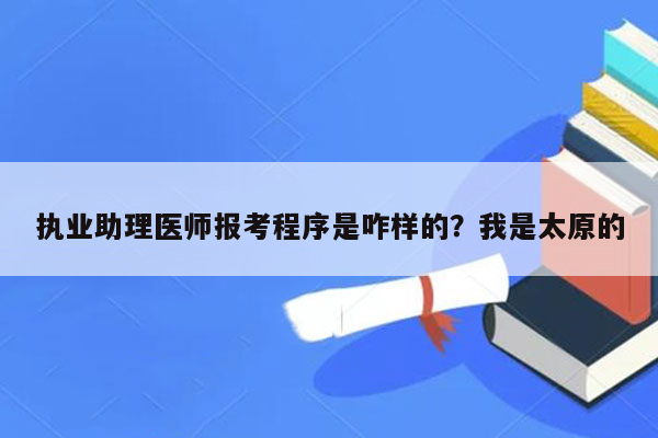 执业助理医师报考程序是咋样的？我是太原的