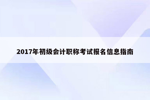 2017年初级会计职称考试报名信息指南