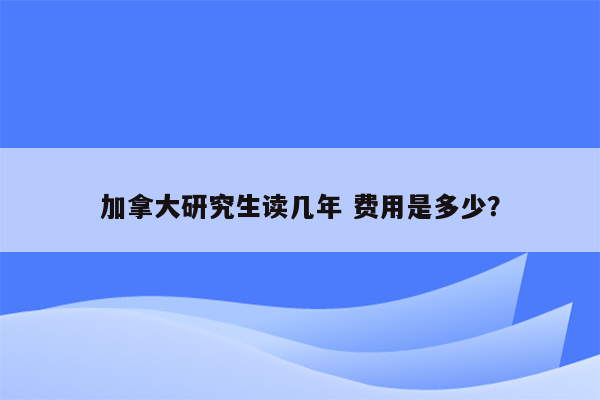 加拿大研究生读几年 费用是多少？