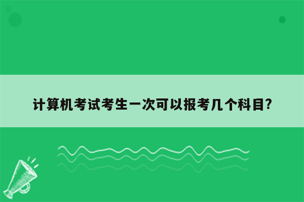 计算机考试考生一次可以报考几个科目?