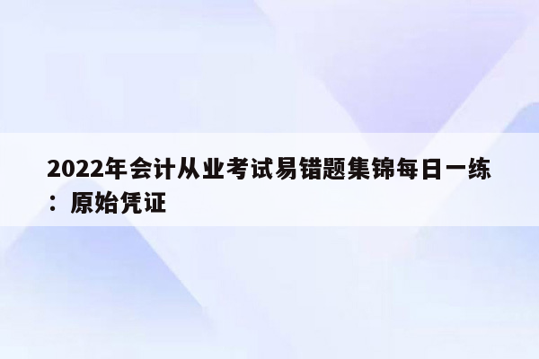 2022年会计从业考试易错题集锦每日一练：原始凭证