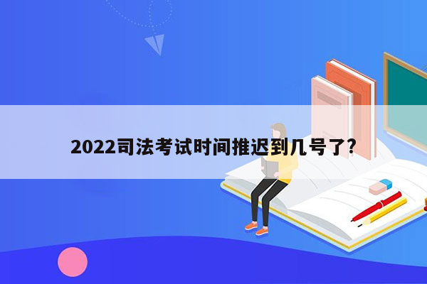 2022司法考试时间推迟到几号了?