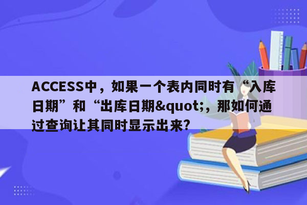 ACCESS中，如果一个表内同时有“入库日期”和“出库日期"，那如何通过查询让其同时显示出来?