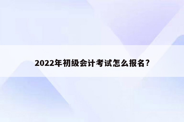 2022年初级会计考试怎么报名?