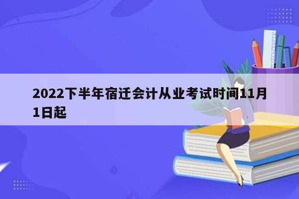 2022下半年宿迁会计从业考试时间11月1日起